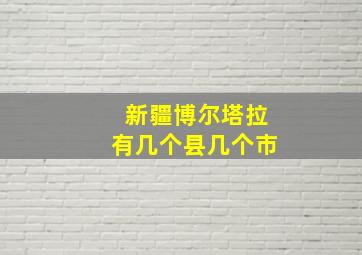 新疆博尔塔拉有几个县几个市