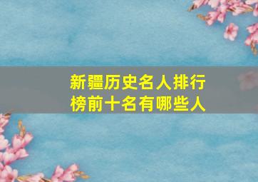 新疆历史名人排行榜前十名有哪些人