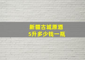 新疆古城原酒5升多少钱一瓶