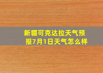 新疆可克达拉天气预报7月1日天气怎么样