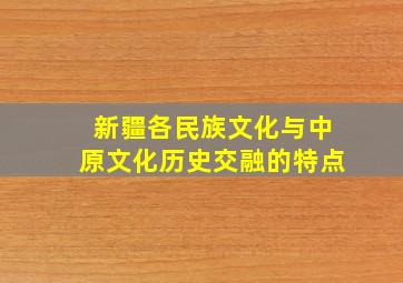 新疆各民族文化与中原文化历史交融的特点