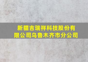 新疆吉瑞祥科技股份有限公司乌鲁木齐市分公司