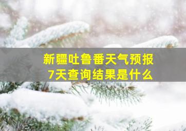 新疆吐鲁番天气预报7天查询结果是什么