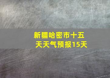 新疆哈密市十五天天气预报15天