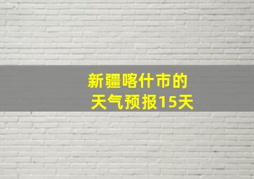 新疆喀什市的天气预报15天