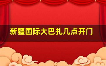 新疆国际大巴扎几点开门