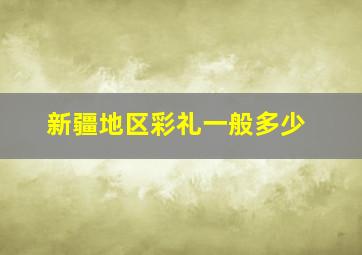 新疆地区彩礼一般多少