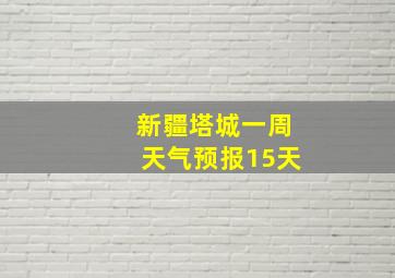 新疆塔城一周天气预报15天