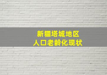 新疆塔城地区人口老龄化现状