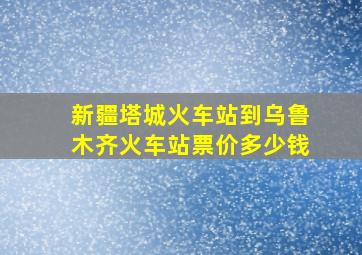 新疆塔城火车站到乌鲁木齐火车站票价多少钱