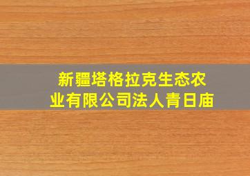 新疆塔格拉克生态农业有限公司法人青日庙