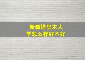 新疆塔里木大学怎么样好不好