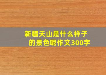 新疆天山是什么样子的景色呢作文300字