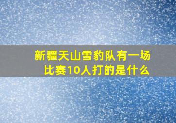 新疆天山雪豹队有一场比赛10人打的是什么