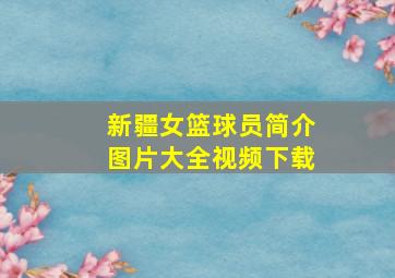 新疆女篮球员简介图片大全视频下载