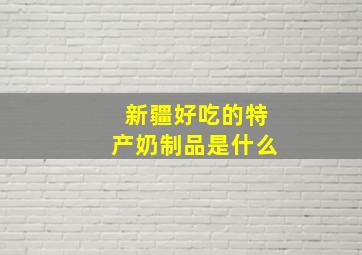 新疆好吃的特产奶制品是什么