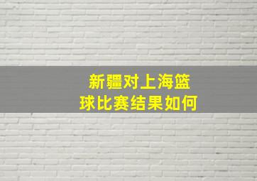 新疆对上海篮球比赛结果如何