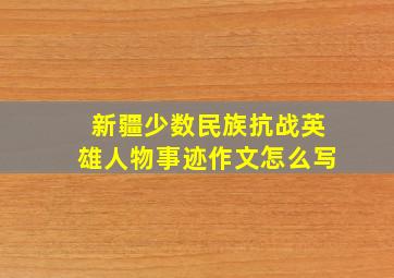 新疆少数民族抗战英雄人物事迹作文怎么写