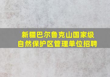 新疆巴尔鲁克山国家级自然保护区管理单位招聘