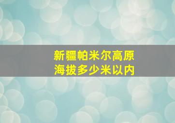 新疆帕米尔高原海拔多少米以内