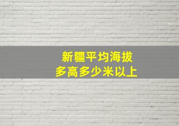 新疆平均海拔多高多少米以上