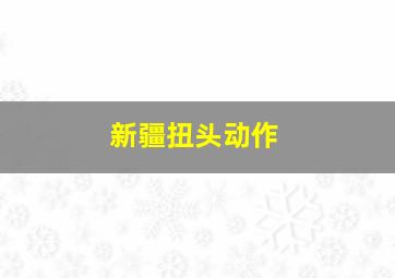 新疆扭头动作