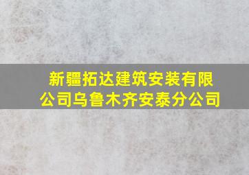 新疆拓达建筑安装有限公司乌鲁木齐安泰分公司