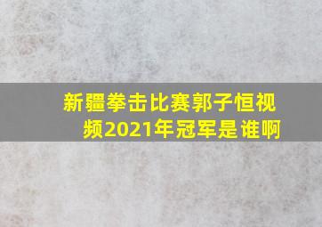 新疆拳击比赛郭子恒视频2021年冠军是谁啊