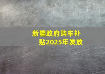 新疆政府购车补贴2025年发放