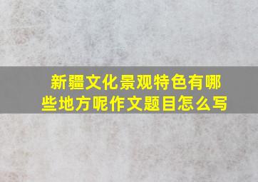 新疆文化景观特色有哪些地方呢作文题目怎么写