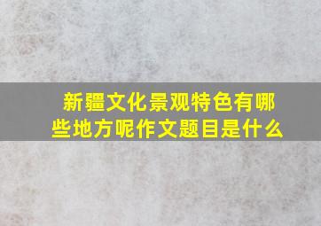 新疆文化景观特色有哪些地方呢作文题目是什么