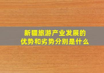 新疆旅游产业发展的优势和劣势分别是什么