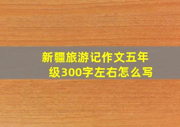 新疆旅游记作文五年级300字左右怎么写