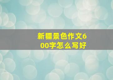 新疆景色作文600字怎么写好