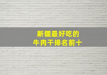 新疆最好吃的牛肉干排名前十