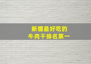 新疆最好吃的牛肉干排名第一