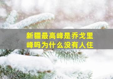 新疆最高峰是乔戈里峰吗为什么没有人住