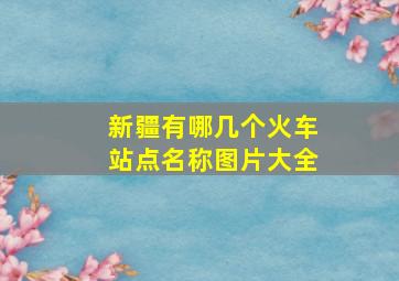 新疆有哪几个火车站点名称图片大全