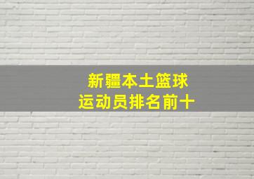 新疆本土篮球运动员排名前十