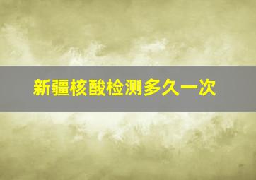 新疆核酸检测多久一次