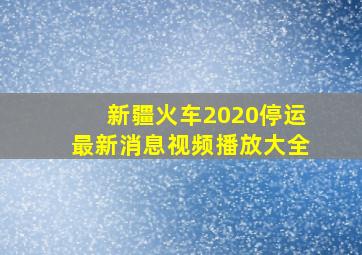 新疆火车2020停运最新消息视频播放大全