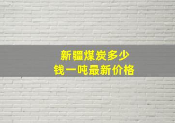 新疆煤炭多少钱一吨最新价格