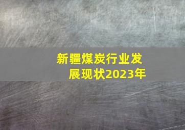 新疆煤炭行业发展现状2023年