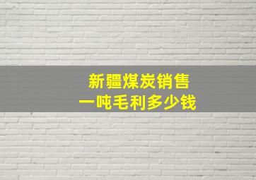 新疆煤炭销售一吨毛利多少钱