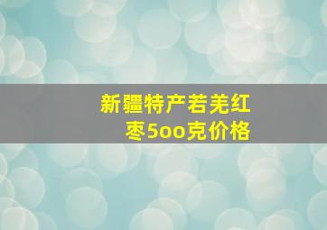 新疆特产若羌红枣5oo克价格