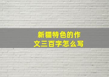 新疆特色的作文三百字怎么写