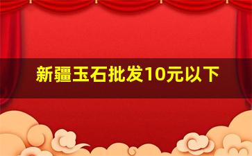 新疆玉石批发10元以下