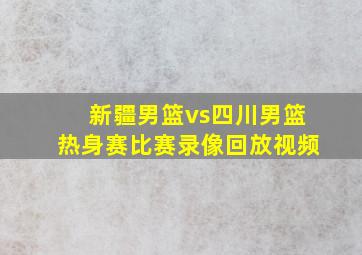 新疆男篮vs四川男篮热身赛比赛录像回放视频