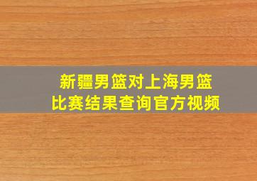 新疆男篮对上海男篮比赛结果查询官方视频