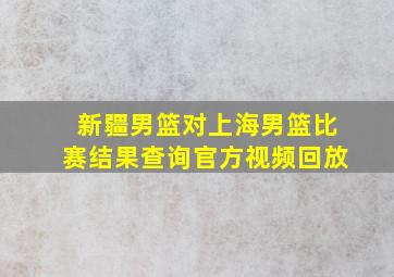 新疆男篮对上海男篮比赛结果查询官方视频回放